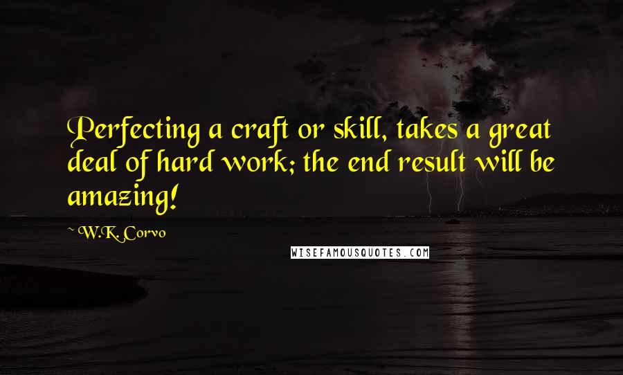 W.K. Corvo Quotes: Perfecting a craft or skill, takes a great deal of hard work; the end result will be amazing!