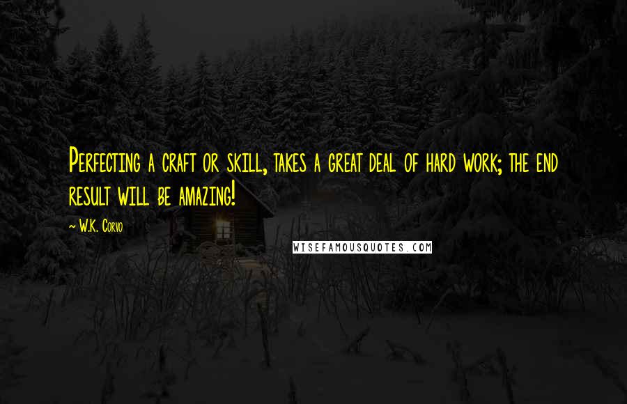 W.K. Corvo Quotes: Perfecting a craft or skill, takes a great deal of hard work; the end result will be amazing!