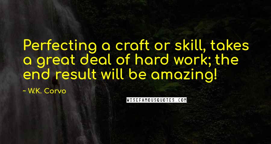 W.K. Corvo Quotes: Perfecting a craft or skill, takes a great deal of hard work; the end result will be amazing!