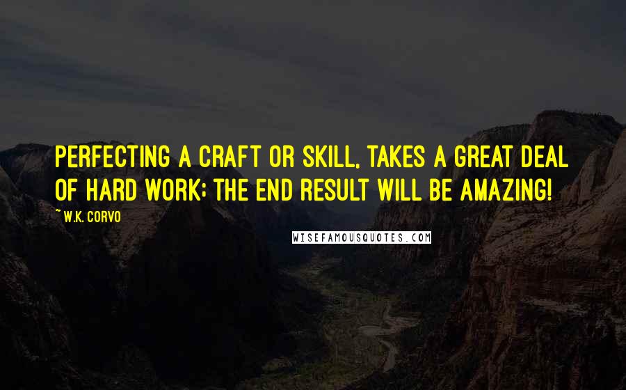 W.K. Corvo Quotes: Perfecting a craft or skill, takes a great deal of hard work; the end result will be amazing!