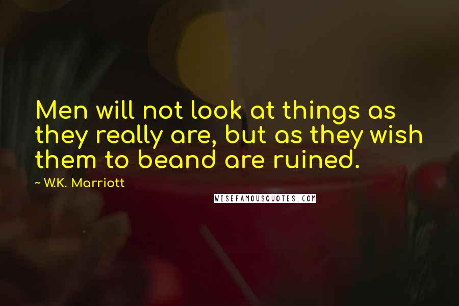 W.K. Marriott Quotes: Men will not look at things as they really are, but as they wish them to beand are ruined.