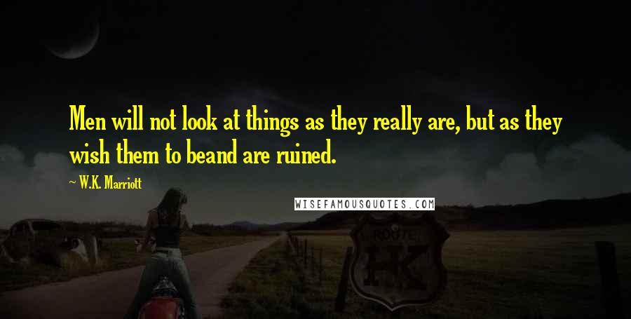 W.K. Marriott Quotes: Men will not look at things as they really are, but as they wish them to beand are ruined.