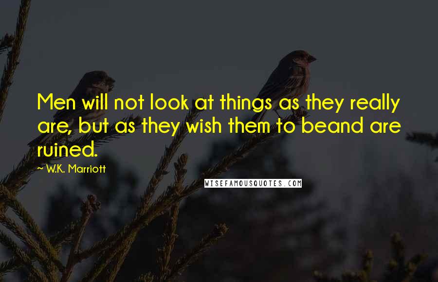 W.K. Marriott Quotes: Men will not look at things as they really are, but as they wish them to beand are ruined.