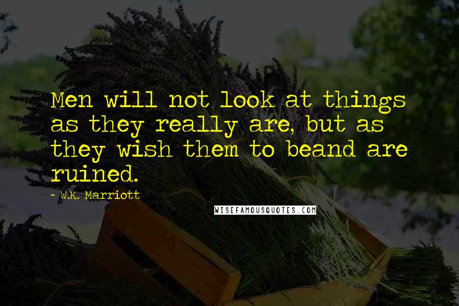 W.K. Marriott Quotes: Men will not look at things as they really are, but as they wish them to beand are ruined.