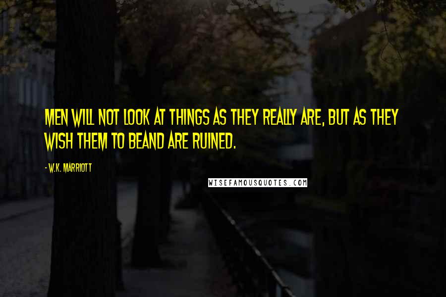 W.K. Marriott Quotes: Men will not look at things as they really are, but as they wish them to beand are ruined.