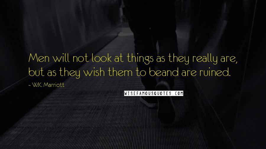 W.K. Marriott Quotes: Men will not look at things as they really are, but as they wish them to beand are ruined.