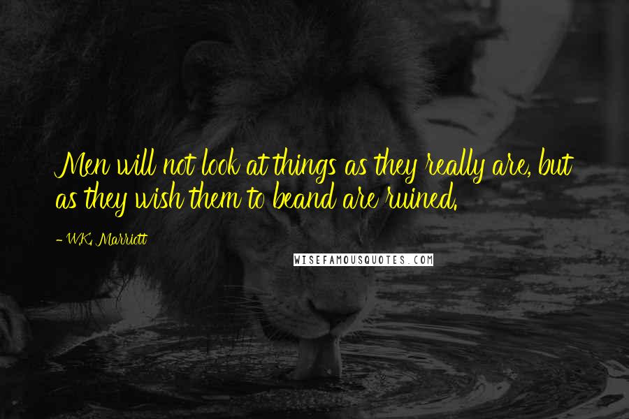 W.K. Marriott Quotes: Men will not look at things as they really are, but as they wish them to beand are ruined.