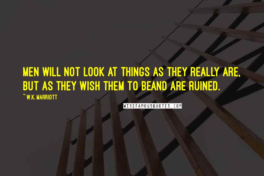 W.K. Marriott Quotes: Men will not look at things as they really are, but as they wish them to beand are ruined.