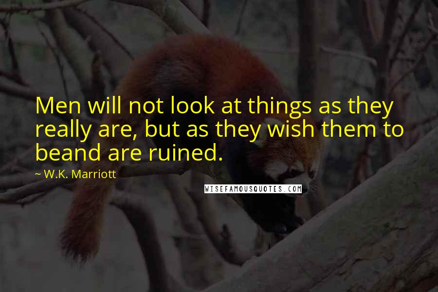 W.K. Marriott Quotes: Men will not look at things as they really are, but as they wish them to beand are ruined.