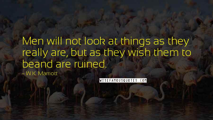 W.K. Marriott Quotes: Men will not look at things as they really are, but as they wish them to beand are ruined.