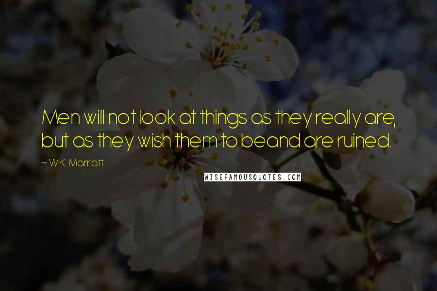 W.K. Marriott Quotes: Men will not look at things as they really are, but as they wish them to beand are ruined.