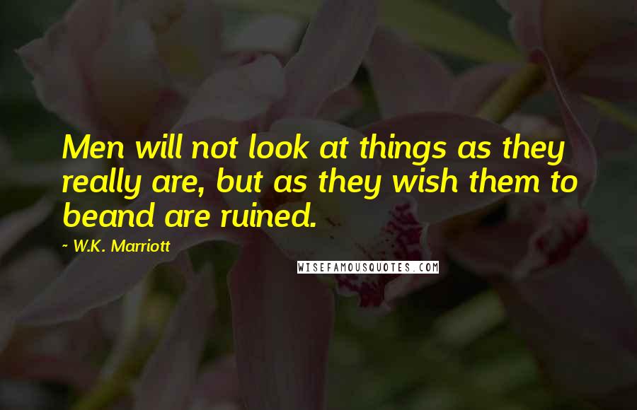 W.K. Marriott Quotes: Men will not look at things as they really are, but as they wish them to beand are ruined.