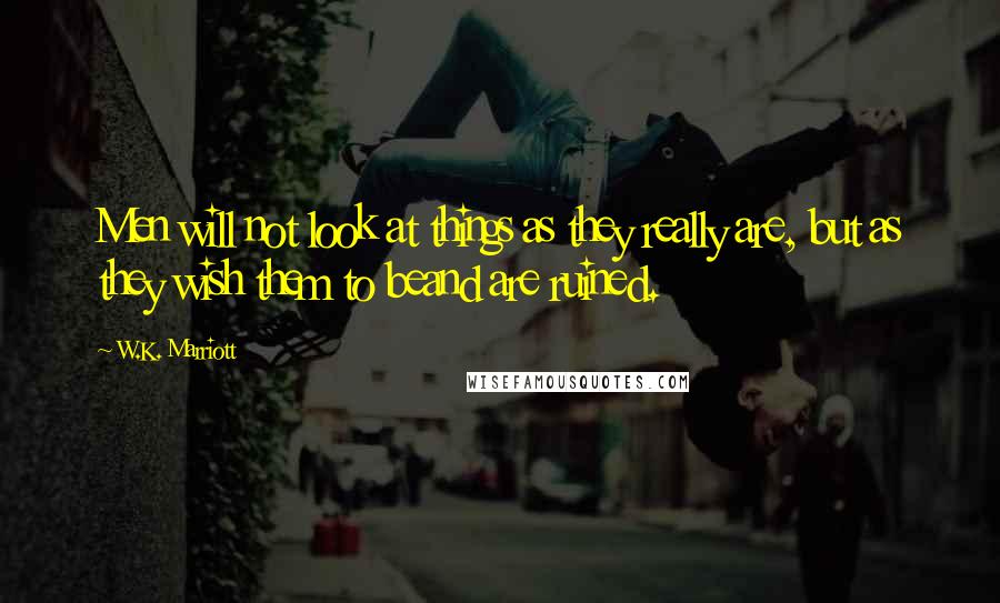 W.K. Marriott Quotes: Men will not look at things as they really are, but as they wish them to beand are ruined.