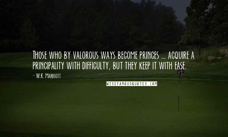 W.K. Marriott Quotes: Those who by valorous ways become princes ... acquire a principality with difficulty, but they keep it with ease.