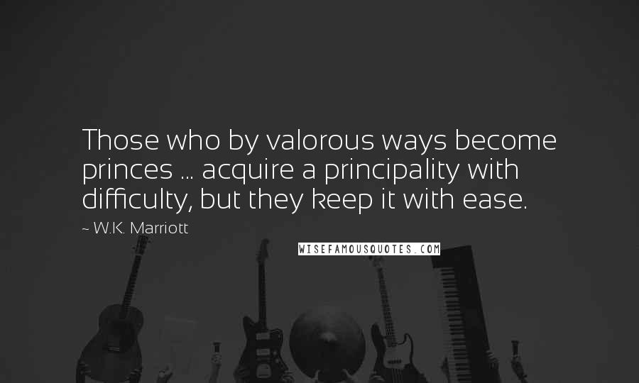 W.K. Marriott Quotes: Those who by valorous ways become princes ... acquire a principality with difficulty, but they keep it with ease.