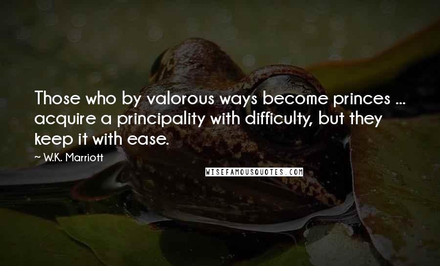 W.K. Marriott Quotes: Those who by valorous ways become princes ... acquire a principality with difficulty, but they keep it with ease.