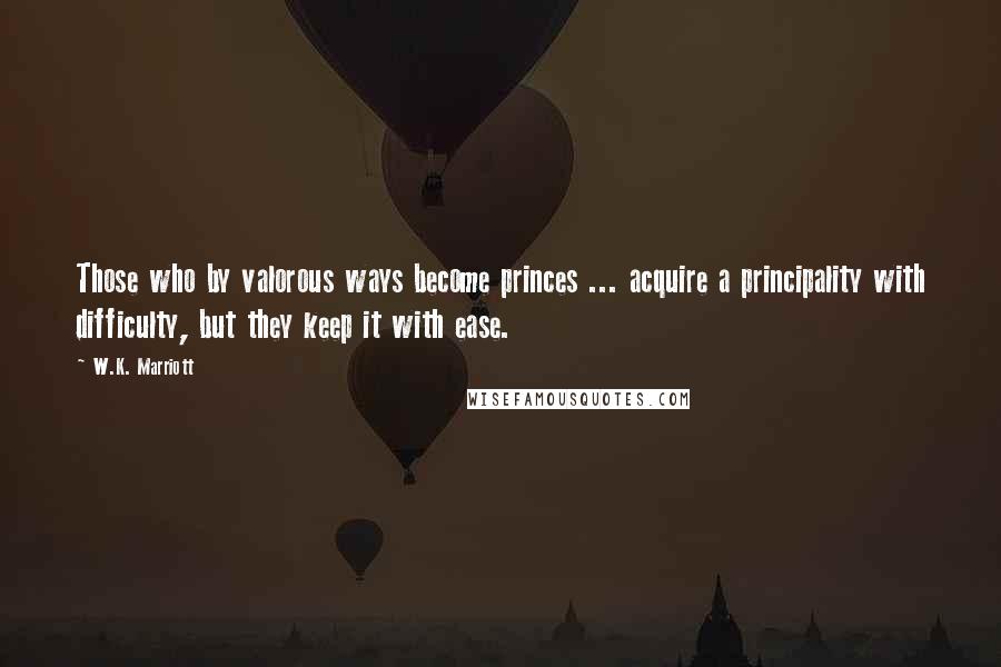 W.K. Marriott Quotes: Those who by valorous ways become princes ... acquire a principality with difficulty, but they keep it with ease.