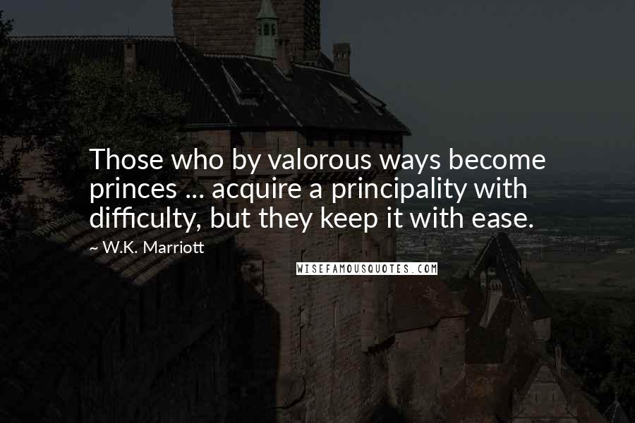 W.K. Marriott Quotes: Those who by valorous ways become princes ... acquire a principality with difficulty, but they keep it with ease.