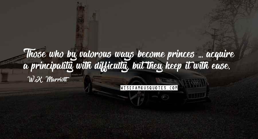 W.K. Marriott Quotes: Those who by valorous ways become princes ... acquire a principality with difficulty, but they keep it with ease.