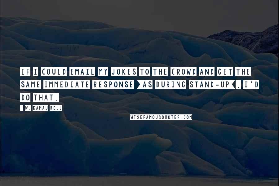 W. Kamau Bell Quotes: If I could email my jokes to the crowd and get the same immediate response [as during stand-up], I'd do that.