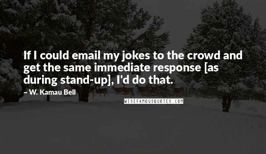 W. Kamau Bell Quotes: If I could email my jokes to the crowd and get the same immediate response [as during stand-up], I'd do that.