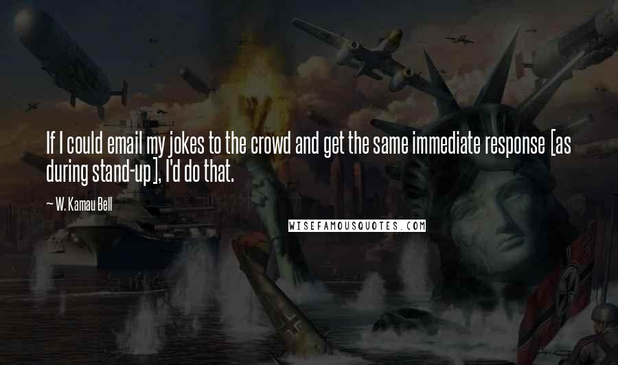 W. Kamau Bell Quotes: If I could email my jokes to the crowd and get the same immediate response [as during stand-up], I'd do that.