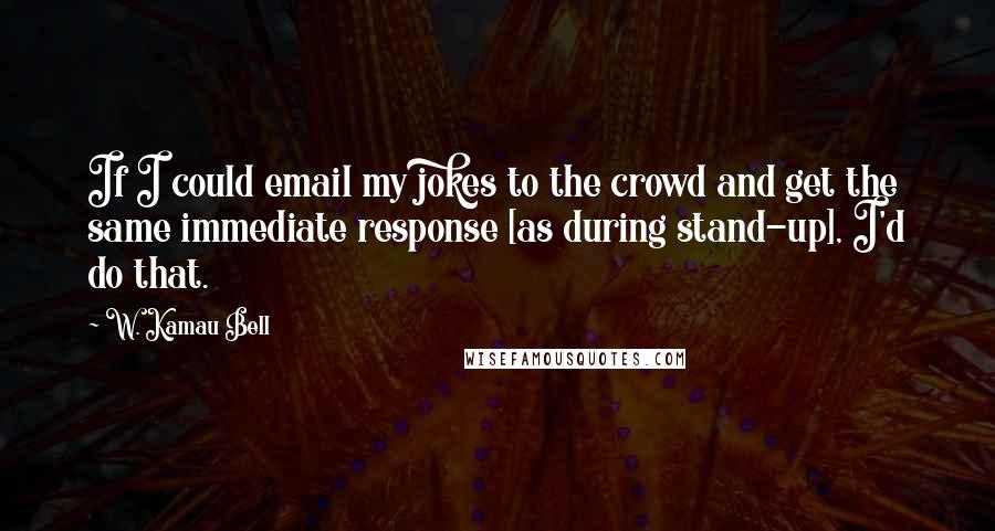 W. Kamau Bell Quotes: If I could email my jokes to the crowd and get the same immediate response [as during stand-up], I'd do that.