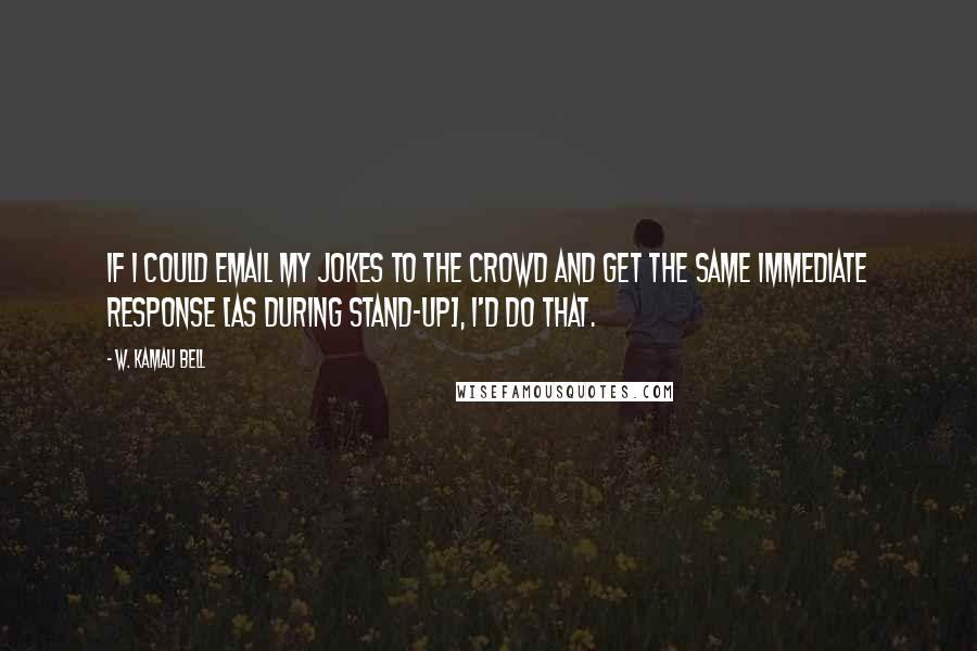 W. Kamau Bell Quotes: If I could email my jokes to the crowd and get the same immediate response [as during stand-up], I'd do that.