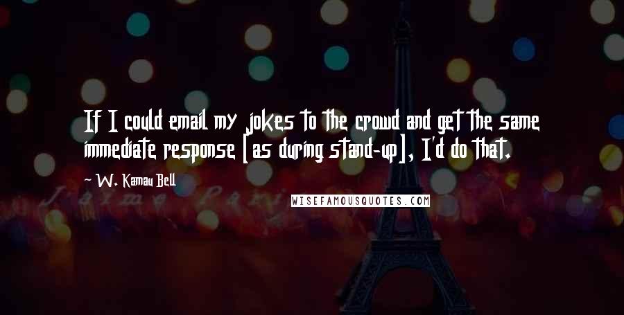 W. Kamau Bell Quotes: If I could email my jokes to the crowd and get the same immediate response [as during stand-up], I'd do that.