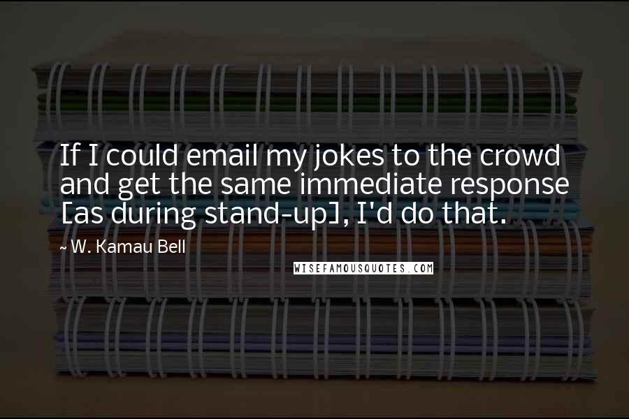 W. Kamau Bell Quotes: If I could email my jokes to the crowd and get the same immediate response [as during stand-up], I'd do that.