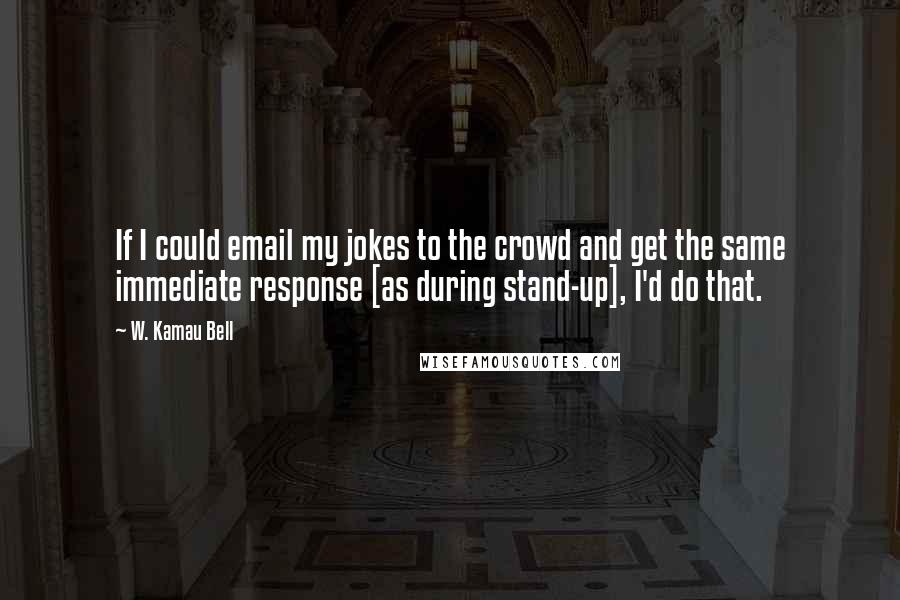 W. Kamau Bell Quotes: If I could email my jokes to the crowd and get the same immediate response [as during stand-up], I'd do that.