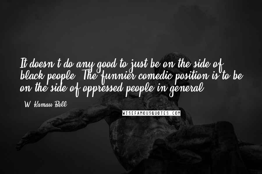 W. Kamau Bell Quotes: It doesn't do any good to just be on the side of black people. The funnier comedic position is to be on the side of oppressed people in general.