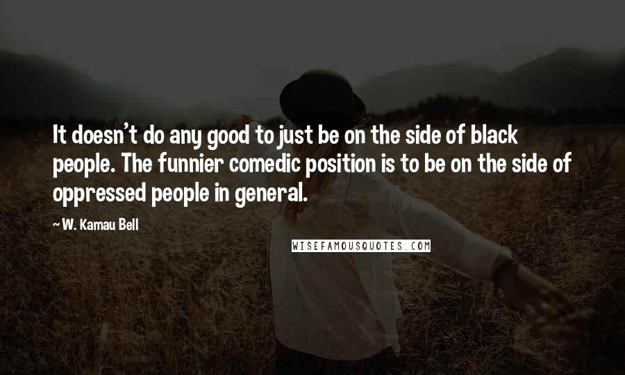 W. Kamau Bell Quotes: It doesn't do any good to just be on the side of black people. The funnier comedic position is to be on the side of oppressed people in general.