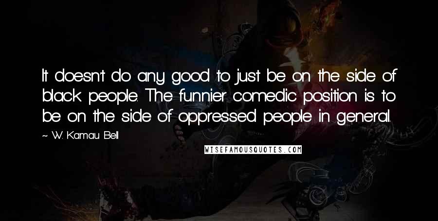 W. Kamau Bell Quotes: It doesn't do any good to just be on the side of black people. The funnier comedic position is to be on the side of oppressed people in general.