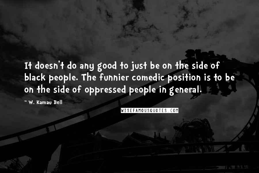 W. Kamau Bell Quotes: It doesn't do any good to just be on the side of black people. The funnier comedic position is to be on the side of oppressed people in general.