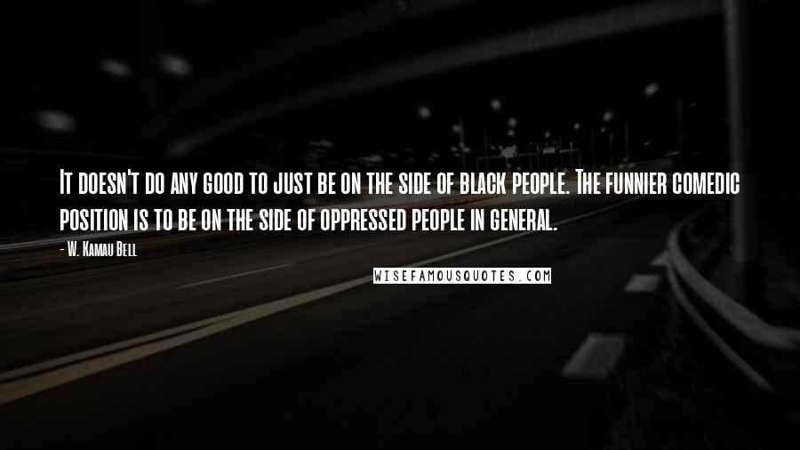 W. Kamau Bell Quotes: It doesn't do any good to just be on the side of black people. The funnier comedic position is to be on the side of oppressed people in general.