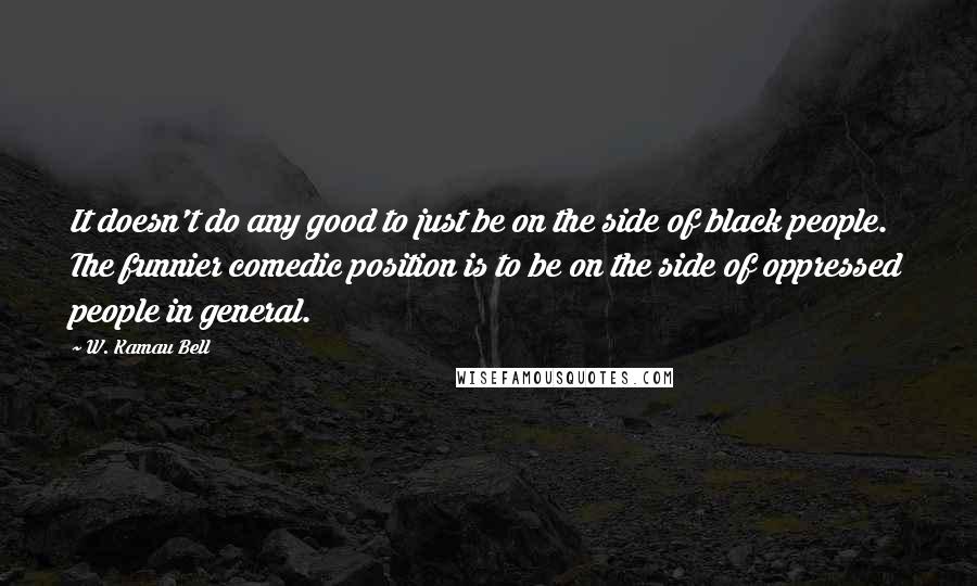 W. Kamau Bell Quotes: It doesn't do any good to just be on the side of black people. The funnier comedic position is to be on the side of oppressed people in general.