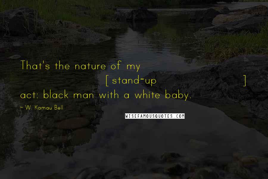 W. Kamau Bell Quotes: That's the nature of my [stand-up] act: black man with a white baby.