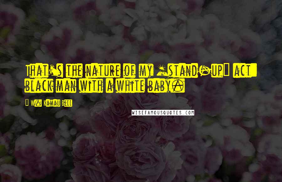 W. Kamau Bell Quotes: That's the nature of my [stand-up] act: black man with a white baby.
