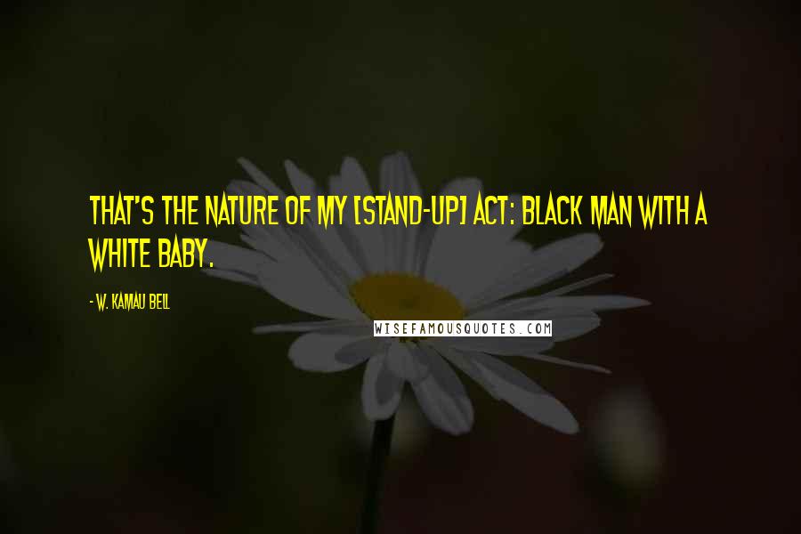 W. Kamau Bell Quotes: That's the nature of my [stand-up] act: black man with a white baby.