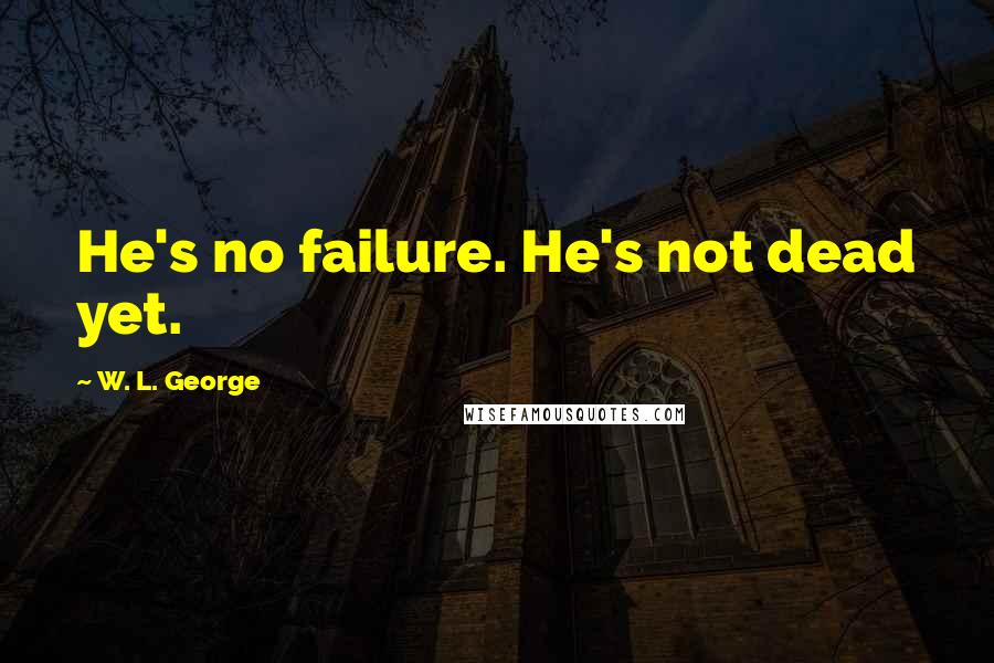 W. L. George Quotes: He's no failure. He's not dead yet.