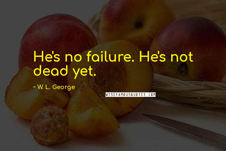 W. L. George Quotes: He's no failure. He's not dead yet.