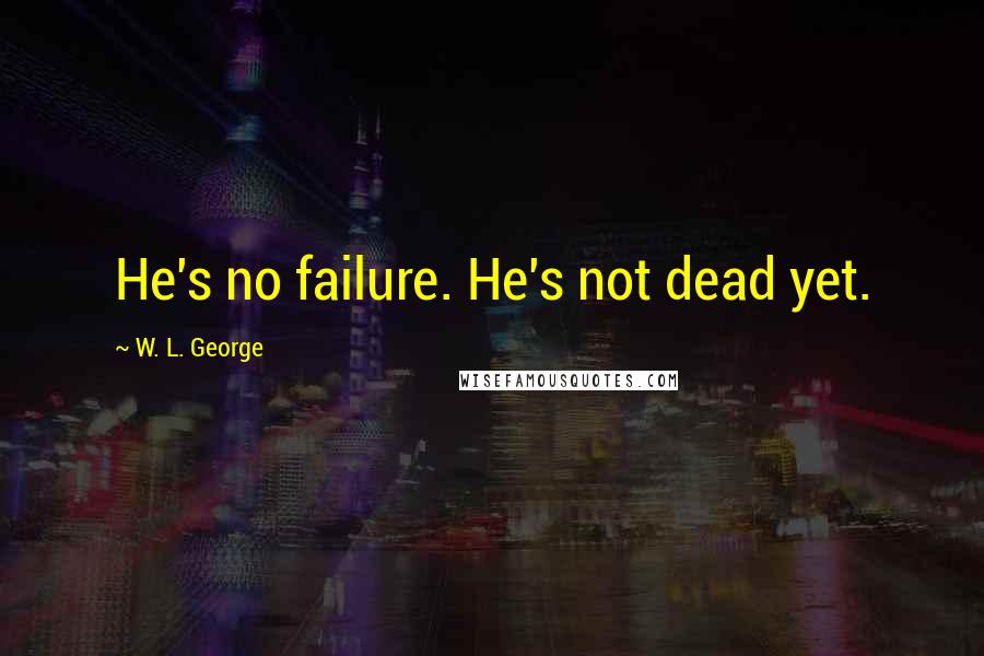 W. L. George Quotes: He's no failure. He's not dead yet.