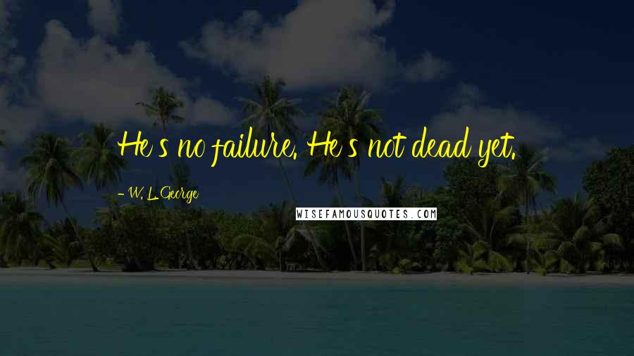 W. L. George Quotes: He's no failure. He's not dead yet.