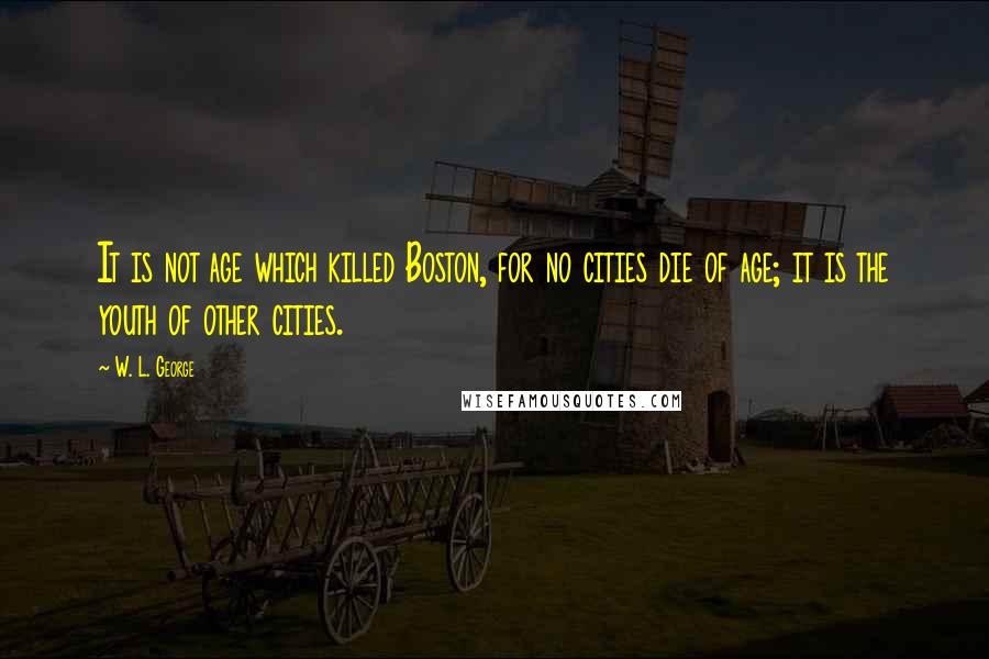 W. L. George Quotes: It is not age which killed Boston, for no cities die of age; it is the youth of other cities.