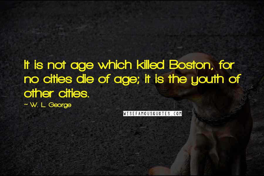 W. L. George Quotes: It is not age which killed Boston, for no cities die of age; it is the youth of other cities.