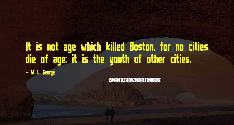 W. L. George Quotes: It is not age which killed Boston, for no cities die of age; it is the youth of other cities.