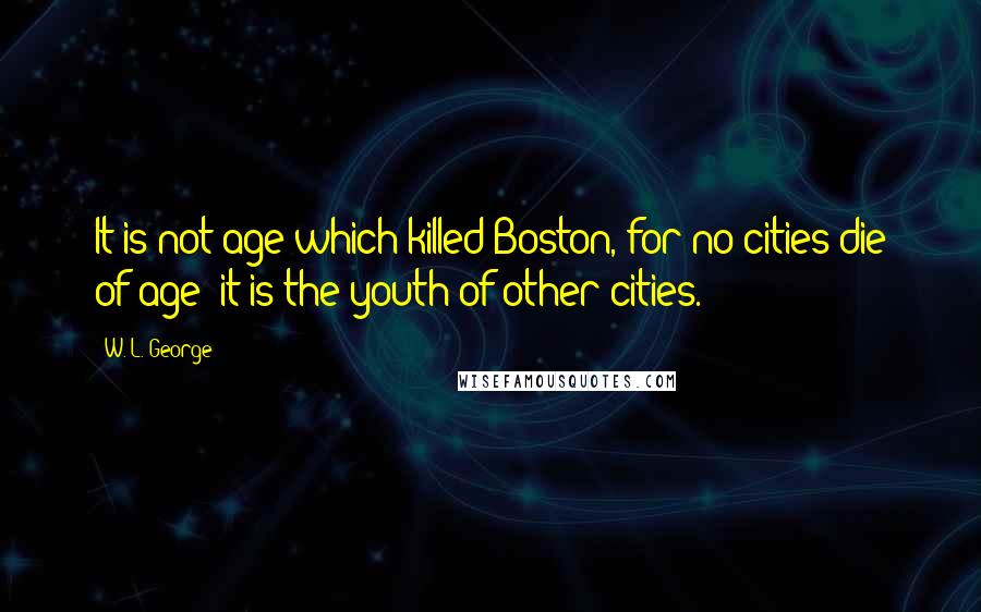 W. L. George Quotes: It is not age which killed Boston, for no cities die of age; it is the youth of other cities.