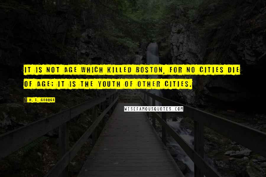 W. L. George Quotes: It is not age which killed Boston, for no cities die of age; it is the youth of other cities.