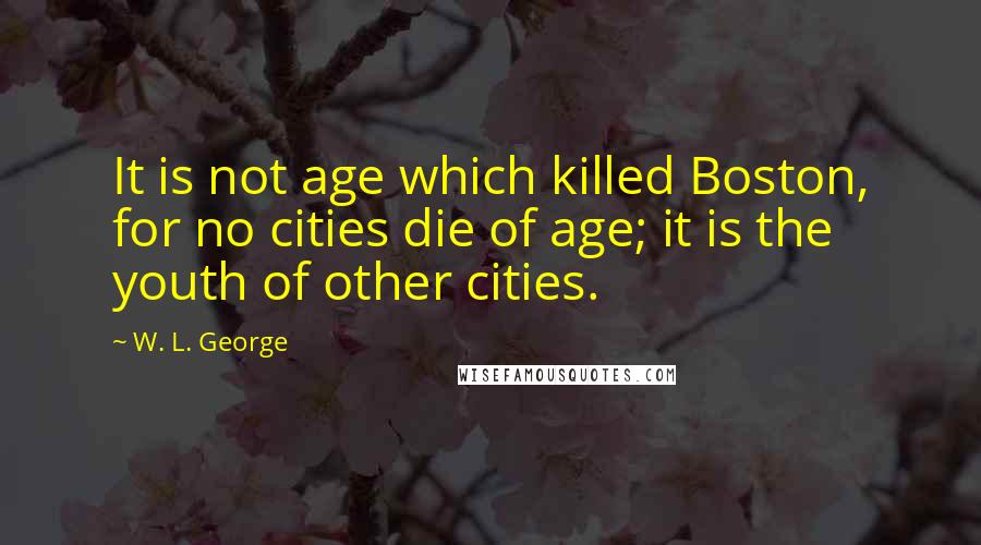 W. L. George Quotes: It is not age which killed Boston, for no cities die of age; it is the youth of other cities.